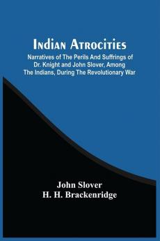 Indian Atrocities; Narratives Of The Perils And Suffrings Of Dr. Knight And John Slover Among The Indians During The Revolutionary War