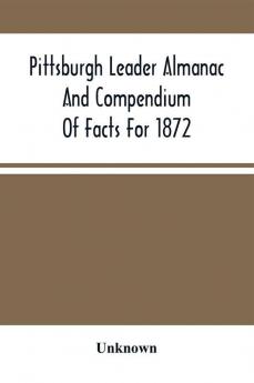 Pittsburgh Leader Almanac And Compendium Of Facts For 1872; Also Business Directory Containing Besides All Useful Information Given In An Ordinary Almanac The Principal Events