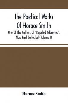 The Poetical Works Of Horace Smith : One Of The Authors Of Rejected Addresses. Now First Collected (Volume I)