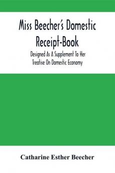 Miss Beecher'S Domestic Receipt-Book: Designed As A Supplement To Her Treatise On Domestic Economy