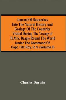 Journal Of Researches Into The Natural History And Geology Of The Countries Visited During The Voyage Of H.M.S. Beagle Round The World