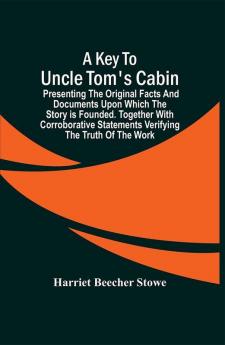 A Key To Uncle Tom'S Cabin; Presenting The Original Facts And Documents Upon Which The Story Is Founded. Together With Corroborative Statements Verifying The Truth Of The Work