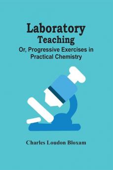 Laboratory Teaching; Or Progressive Exercises In Practical Chemistry