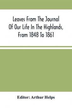 Leaves From The Journal Of Our Life In The Highlands From 1848 To 1861 : To Which Are Prefixed And Added Extracts From The Same Journal Giving An Account Of Earlier Visits To Scotland And Tours In England And Ireland And Yachting Excursions