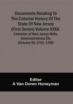 Documents Relating To The Colonial History Of The State Of New Jersey (First Series) Volume Xxxii. Calendar Of New Jarsey Wills Administrations Etc. (Volume Iii) 1751-1760