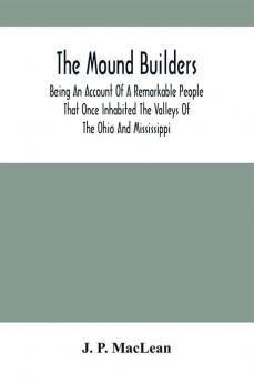 The Mound Builders : Being An Account Of A Remarkable People That Once Inhabited The Valleys Of The Ohio And Mississippi Together With An Investigation Into The Archæology Of Butler County O.