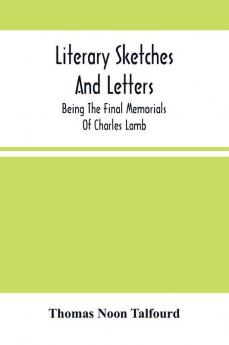 Literary Sketches And Letters : Being The Final Memorials Of Charles Lamb