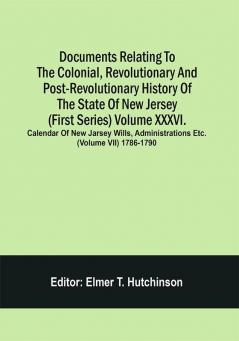 Documents Relating To The Colonial Revolutionary And Post-Revolutionary History Of The State Of New Jersey (First Series) Volume Xxxvi. Calendar Of New Jarsey Wills Administrations Etc. (Volume Vii) 1786-1790