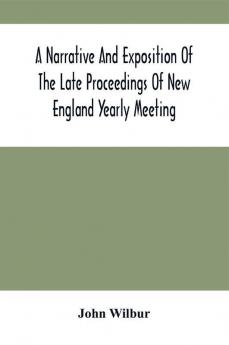 A Narrative And Exposition Of The Late Proceedings Of New England Yearly Meeting : With Some Of Its Subordinate Meetings And Their Committees In Relation To The Doctrinal Controversy Now Existing In The Society Of Friends : Edited From Records Kept