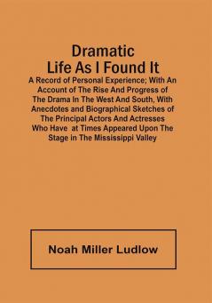 Dramatic Life As I Found It : A Record Of Personal Experience ; With An Account Of The Rise And Progress Of The Drama In The West And South With Anecdotes And Biographical Sketches Of The Principal Actors And Actresses Who Have At Times Appeared Upon The Stage In The Mississippi Valley