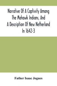 Narrative Of A Captivity Among The Mohawk Indians And A Description Of New Netherland In 1642-3