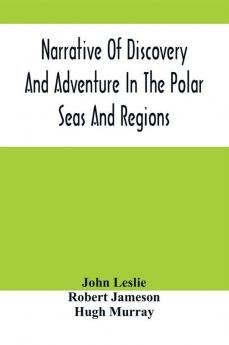 Narrative Of Discovery And Adventure In The Polar Seas And Regions; With Illustrations Of Their Climate Geology And Natural History