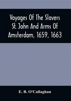 Voyages Of The Slavers St. John And Arms Of Amsterdam 1659 1663 : Together With Additional Papers Illustrative Of The Slave Trade Under The Dutch