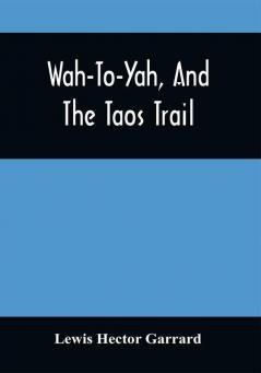 Wah-To-Yah And The Taos Trail : Or Prairie Travel And Scalp Dances With A Look At Los Rancheros From Muleback And The Rocky Mountain Camp-Fire