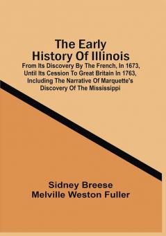 The Early History Of Illinois : From Its Discovery By The French In 1673 Until Its Cession To Great Britain In 1763 Including The Narrative Of Marquette'S Discovery Of The Mississippi