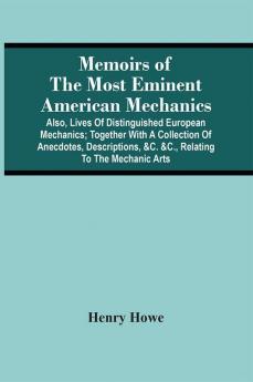 Memoirs Of The Most Eminent American Mechanics: Also Lives Of Distinguished European Mechanics; Together With A Collection Of Anecdotes Descriptions &C. &C. Relating To The Mechanic Arts