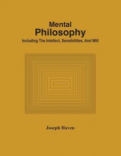 Mental Philosophy; Including The Intellect Sensibilities And Will