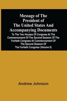 Message Of The President Of The United States And Accompanying Documents To The Two Houses Of Congress At The Commencement Of The Second Session Of The Fortieth Congress At Commencement Of The Second Session Of The Fortieth Congress (Volume Ii)