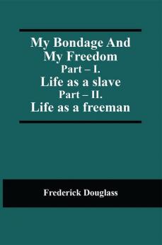 My Bondage And My Freedom; Part – I. Life as a slave; Part – II. Life as a freeman