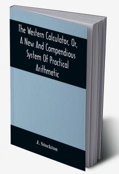 The Western Calculator Or A New And Compendious System Of Practical Arithmetic : Containing The Elementary Principles And Rules Of Calculation In Whole Mixed And Decimal Numbers