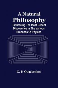 A Natural Philosphy; Embracing The Most Recent Discoveries In The Various Branches Of Physics