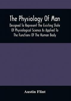 The Physiology Of Man; Designed To Represent The Existing State Of Physiological Science As Applied To The Functions Of The Human Body