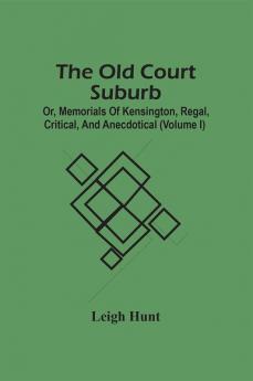 The Old Court Suburb; Or Memorials Of Kensington Regal Critical And Anecdotical (Volume I)