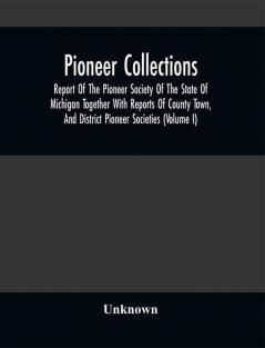 Pioneer Collections; Report Of The Pioneer Society Of The State Of Michigan Together With Reports Of County Town And District Pioneer Societies (Volume I)