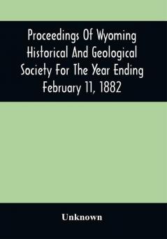 Proceedings Of Wyoming Historical And Geological Society For The Year Ending February 11 1882