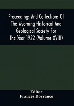 Proceedings And Collections Of The Wyoming Historical And Geological Society For The Year 1922 (Volume Xviii)