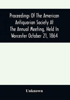 Proceedings Of The American Antiquarian Society At The Annual Meeting Held In Worcester October 21 1864