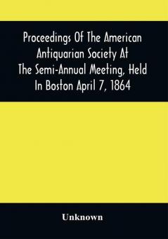 Proceedings Of The American Antiquarian Society At The Semi-Annual Meeting Held In Boston April 7 1864
