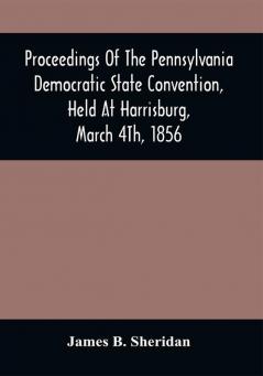 Proceedings Of The Pennsylvania Democratic State Convention Held At Harrisburg March 4Th 1856