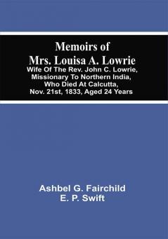 Memoirs Of Mrs. Louisa A. Lowrie : Wife Of The Rev. John C. Lowrie Missionary To Northern India Who Died At Calcutta Nov. 21St 1833 Aged 24 Years