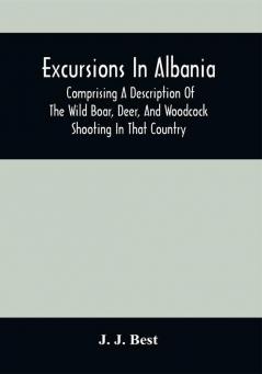 Excursions In Albania; Comprising A Description Of The Wild Boar Deer And Woodcock Shooting In That Country : And A Journey From Thence To Thessalonica & Constantinople And Up The Danube To Pest