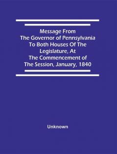 Message From The Governor Of Pennsylvania To Both Houses Of The Legislature At The Commencement Of The Session January 1840