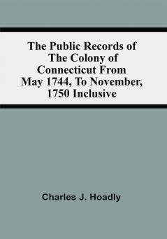 The Public Records Of The Colony Of Connecticut From May 1744 To November 1750 Inclusive