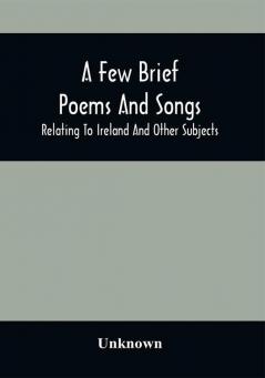 A Few Brief Poems And Songs; Relating To Ireland And Other Subjects