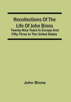 Recollections Of The Life Of John Binns; Twenty-Nine Years In Europe And Fifty-Three In The United States