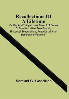 Recollections Of A Lifetime : Or Men And Things I Have Seen ; In A Series Of Familiar Letters To A Friend ; Historical Biographical Anecdotical And Descriptive (Volume I)