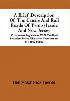 A Brief Description Of The Canals And Rail Roads Of Pennsylvania And New Jersey : Comprehending Notices Of All The Most Important Works Of Internal Improvement In Those States