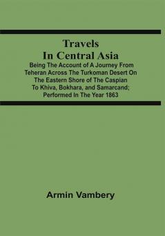 Travels In Central Asia : Being The Account Of A Journey From Teheran Across The Turkoman Desert On The Eastern Shore Of The Caspian To Khiva Bokhara And Samarcand ; Performed In The Year 1863