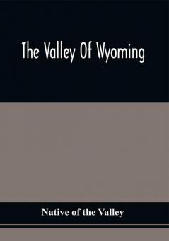 The Valley Of Wyoming : The Romance Of Its History And Its Poetry : Also Specimens Of Indian Eloquence