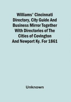 Williams' Cincinnati Directory City Guide And Business Mirror Together With Directories Of The Cities Of Covington And Newport Ky. For 1861