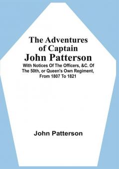 The Adventures Of Captain John Patterson : With Notices Of The Officers &C. Of The 50Th Or Queen'S Own Regiment From 1807 To 1821