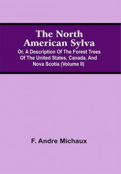 The North American Sylva; Or A Description Of The Forest Trees Of The United States Canada And Nova Scotia (Volume Ii)