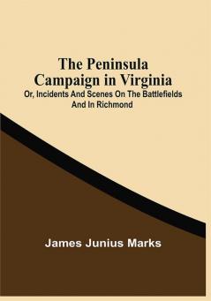 The Peninsula Campaign In Virginia : Or Incidents And Scenes On The Battlefields And In Richmond