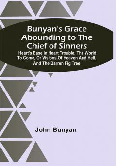 Bunyan'S Grace Abounding To The Chief Of Sinners : Heart'S Ease In Heart Trouble The World To Come Or Visions Of Heaven And Hell And The Barren Fig Tree