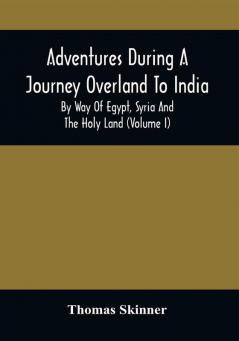 Adventures During A Journey Overland To India By Way Of Egypt Syria And The Holy Land (Volume I)