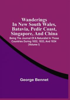 Wanderings In New South Wales Batavia Pedir Coast Singapore And China : Being The Journal Of A Naturalist In Those Countries During 1832 1833 And 1834 (Volume I)